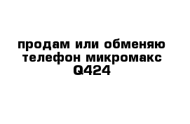 продам или обменяю телефон микромакс Q424